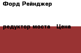 Форд Рейнджер Ford Ranger 2 редуктор моста › Цена ­ 24 900 - Московская обл., Москва г. Авто » Продажа запчастей   . Московская обл.,Москва г.